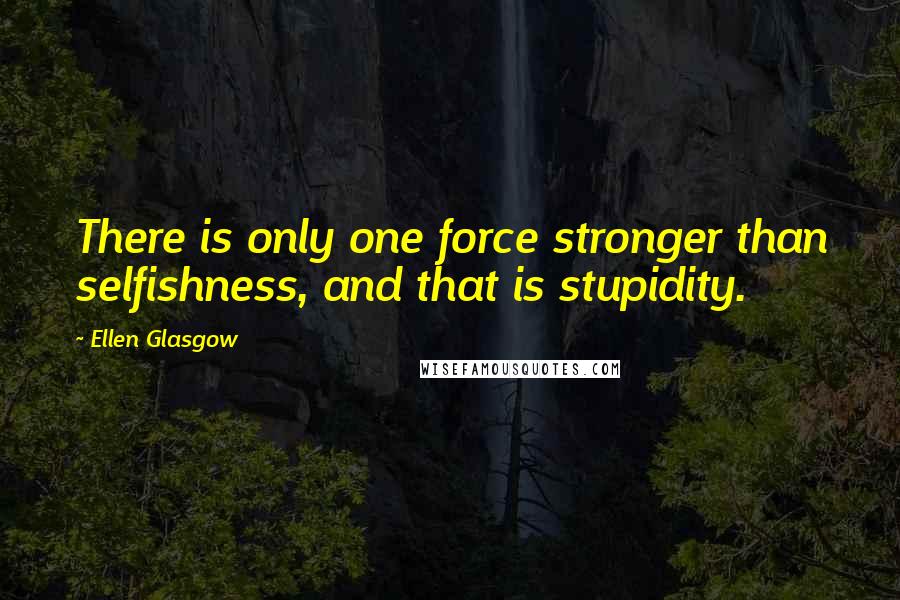 Ellen Glasgow Quotes: There is only one force stronger than selfishness, and that is stupidity.