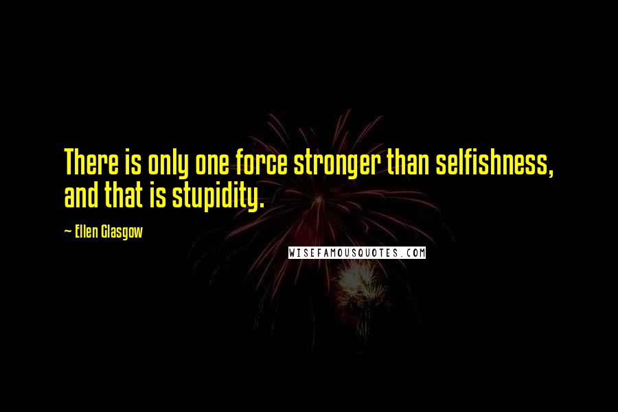 Ellen Glasgow Quotes: There is only one force stronger than selfishness, and that is stupidity.