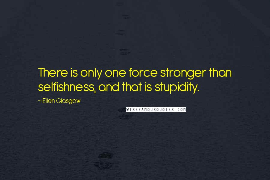 Ellen Glasgow Quotes: There is only one force stronger than selfishness, and that is stupidity.