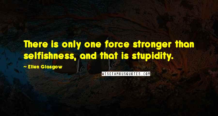 Ellen Glasgow Quotes: There is only one force stronger than selfishness, and that is stupidity.