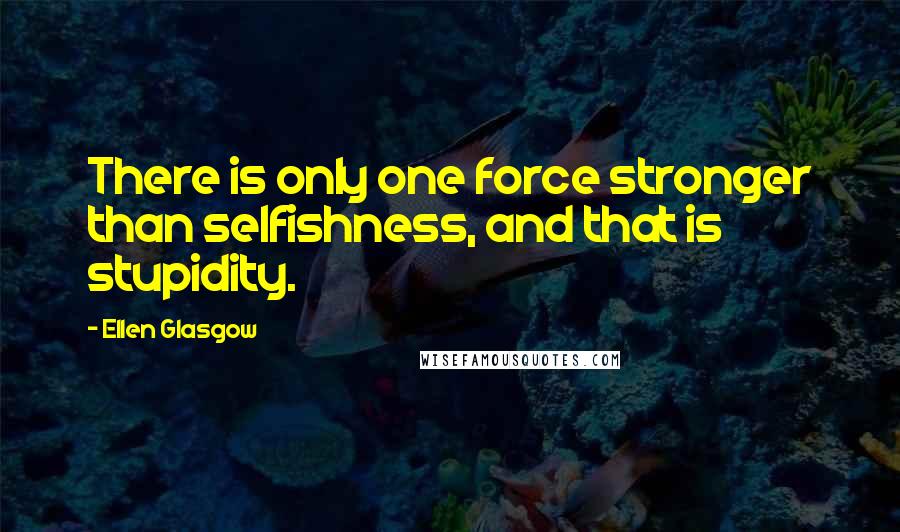 Ellen Glasgow Quotes: There is only one force stronger than selfishness, and that is stupidity.