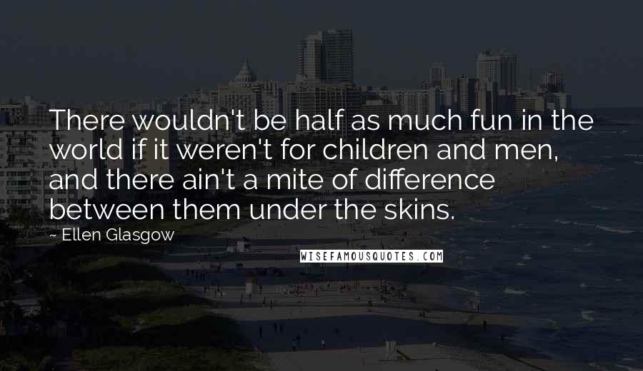 Ellen Glasgow Quotes: There wouldn't be half as much fun in the world if it weren't for children and men, and there ain't a mite of difference between them under the skins.