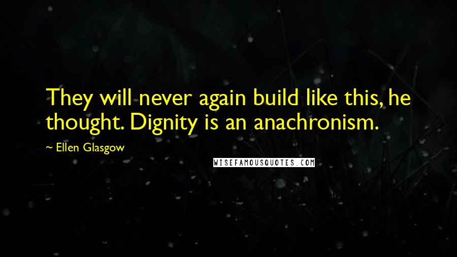 Ellen Glasgow Quotes: They will never again build like this, he thought. Dignity is an anachronism.