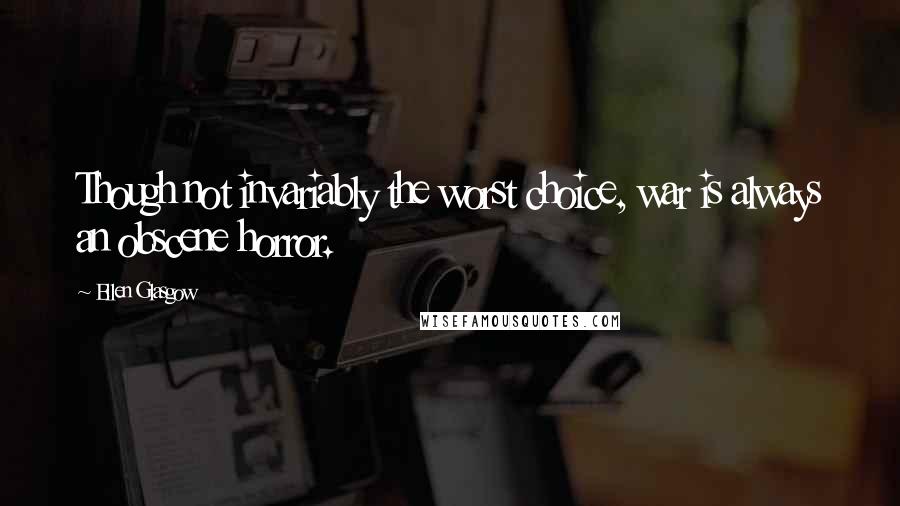 Ellen Glasgow Quotes: Though not invariably the worst choice, war is always an obscene horror.