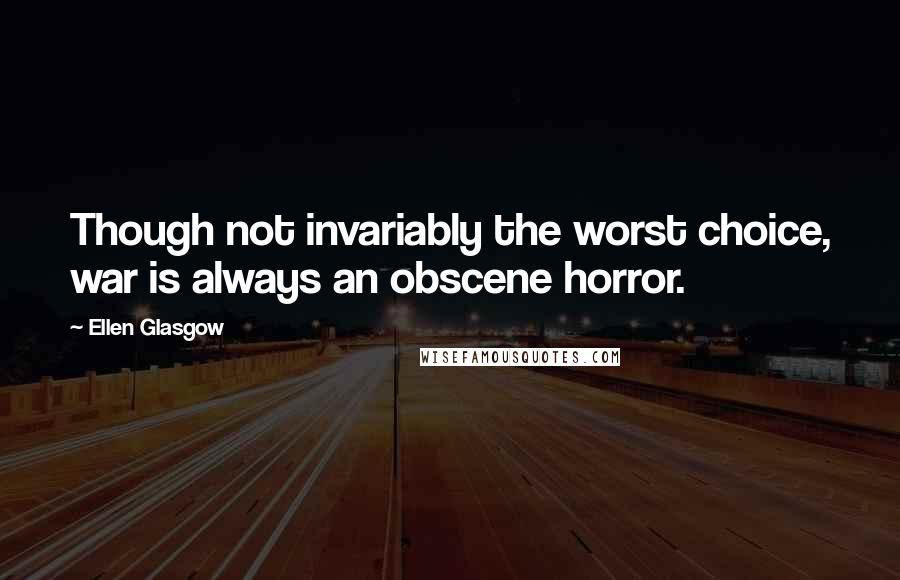 Ellen Glasgow Quotes: Though not invariably the worst choice, war is always an obscene horror.