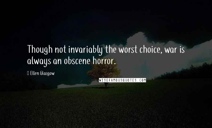 Ellen Glasgow Quotes: Though not invariably the worst choice, war is always an obscene horror.