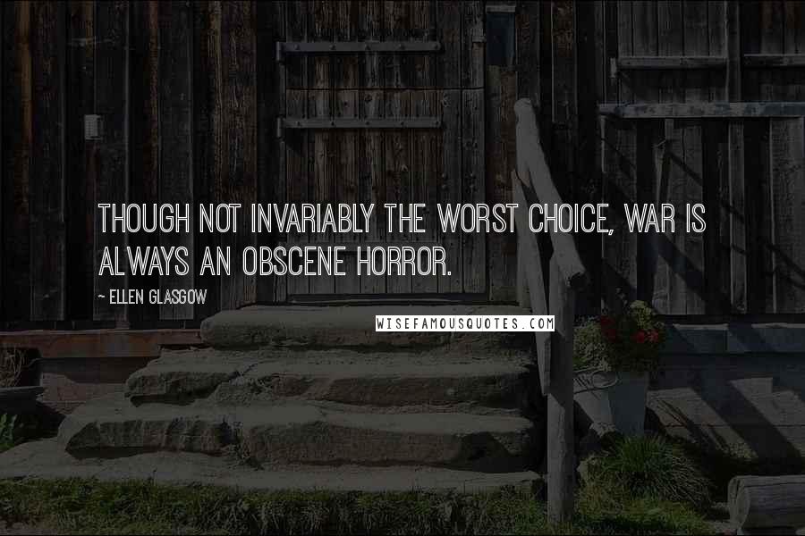 Ellen Glasgow Quotes: Though not invariably the worst choice, war is always an obscene horror.
