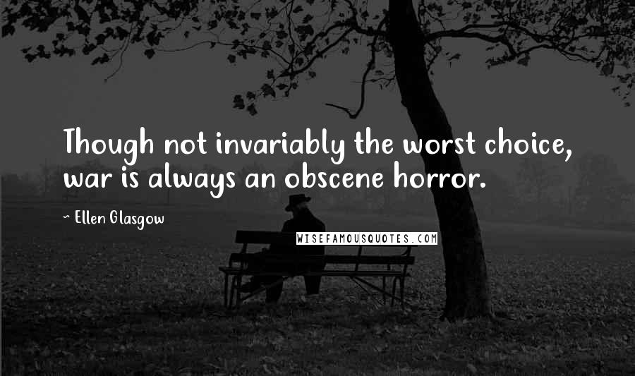 Ellen Glasgow Quotes: Though not invariably the worst choice, war is always an obscene horror.