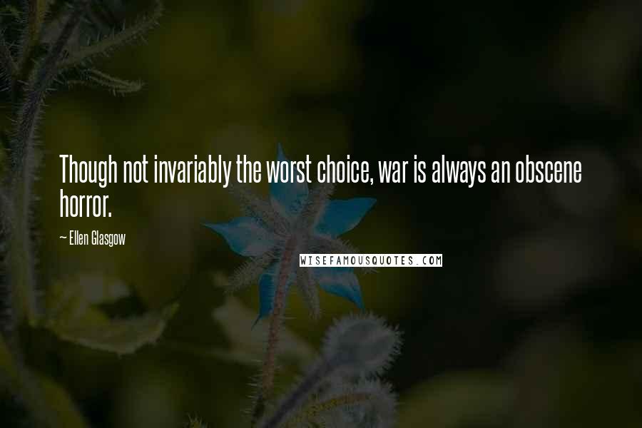 Ellen Glasgow Quotes: Though not invariably the worst choice, war is always an obscene horror.