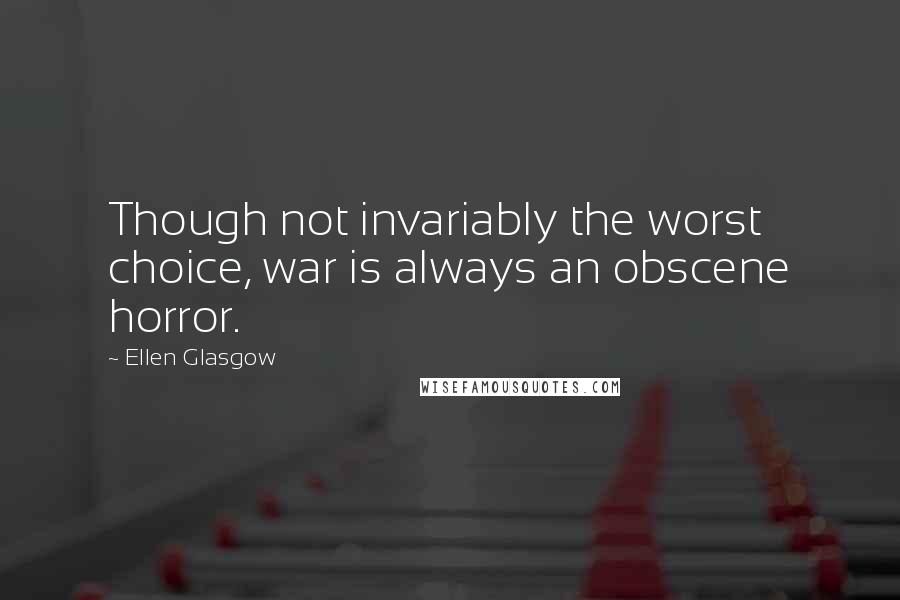 Ellen Glasgow Quotes: Though not invariably the worst choice, war is always an obscene horror.