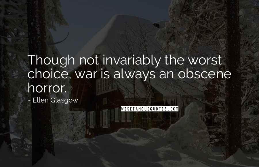 Ellen Glasgow Quotes: Though not invariably the worst choice, war is always an obscene horror.