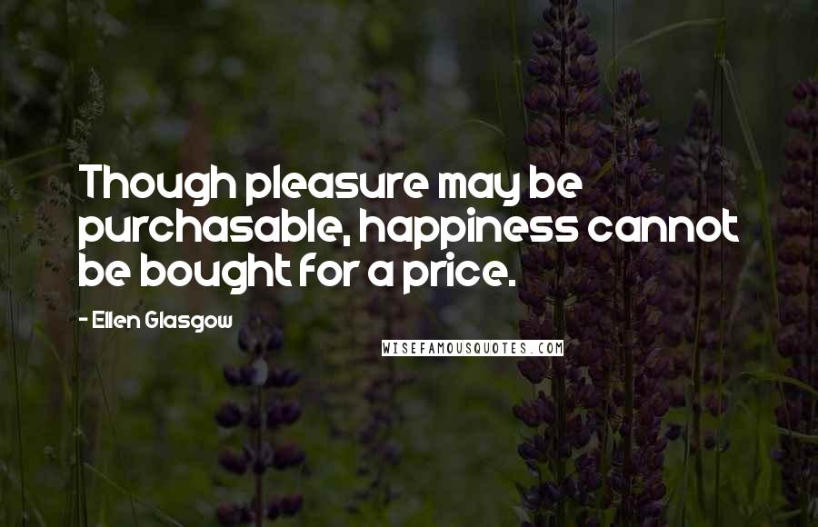 Ellen Glasgow Quotes: Though pleasure may be purchasable, happiness cannot be bought for a price.