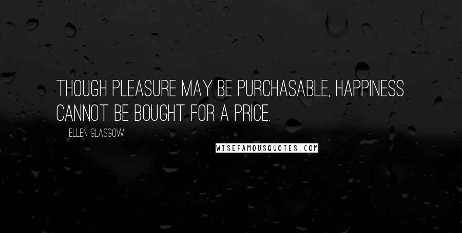 Ellen Glasgow Quotes: Though pleasure may be purchasable, happiness cannot be bought for a price.