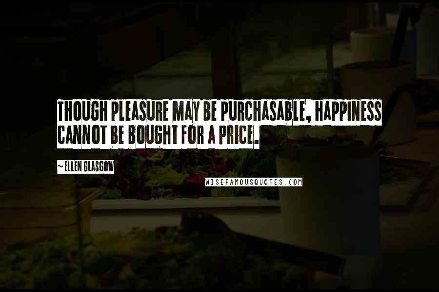 Ellen Glasgow Quotes: Though pleasure may be purchasable, happiness cannot be bought for a price.