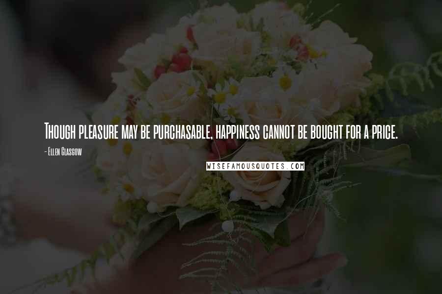 Ellen Glasgow Quotes: Though pleasure may be purchasable, happiness cannot be bought for a price.