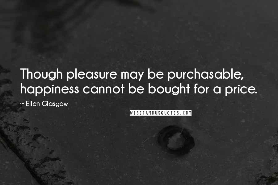 Ellen Glasgow Quotes: Though pleasure may be purchasable, happiness cannot be bought for a price.