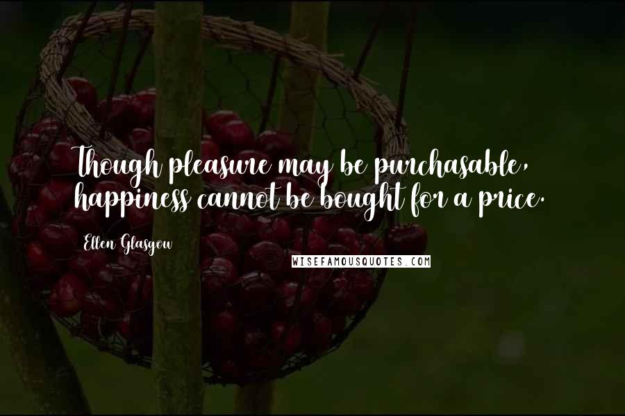 Ellen Glasgow Quotes: Though pleasure may be purchasable, happiness cannot be bought for a price.