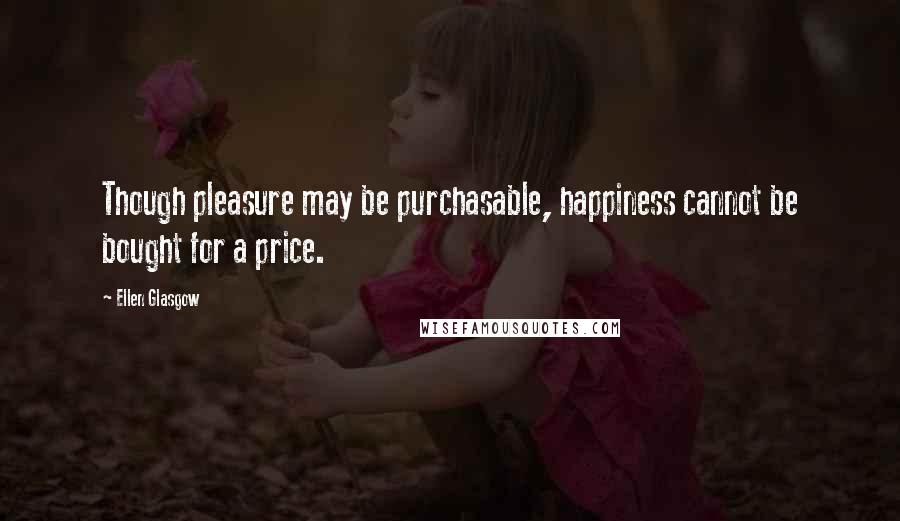 Ellen Glasgow Quotes: Though pleasure may be purchasable, happiness cannot be bought for a price.