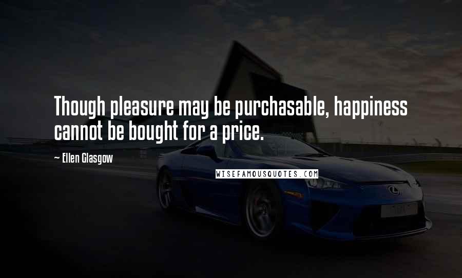 Ellen Glasgow Quotes: Though pleasure may be purchasable, happiness cannot be bought for a price.