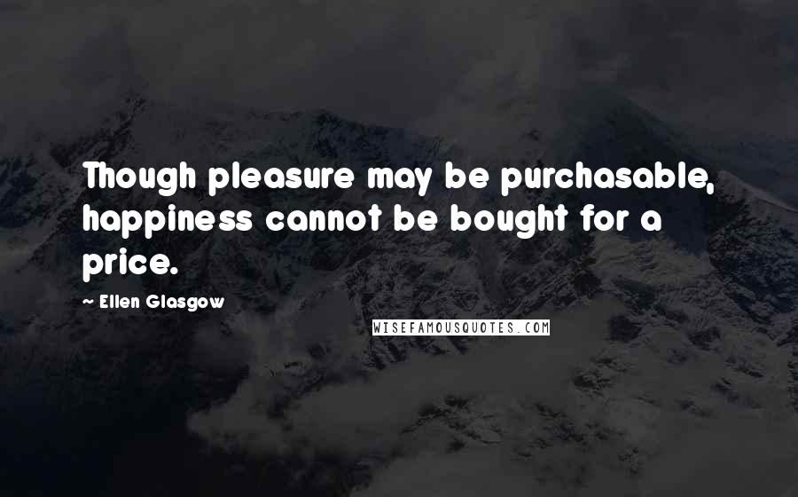 Ellen Glasgow Quotes: Though pleasure may be purchasable, happiness cannot be bought for a price.