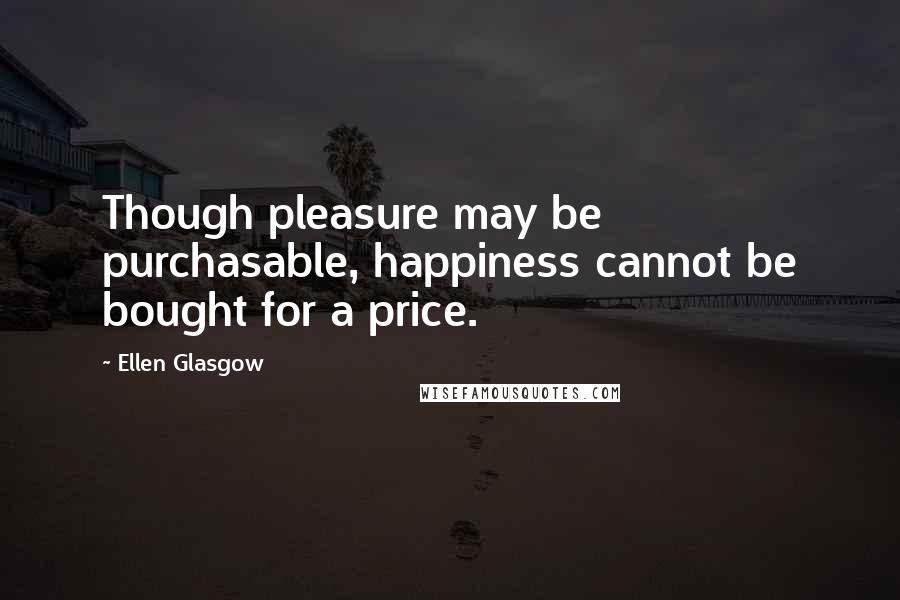 Ellen Glasgow Quotes: Though pleasure may be purchasable, happiness cannot be bought for a price.