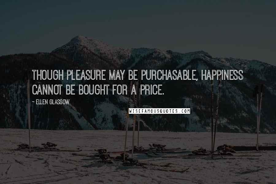 Ellen Glasgow Quotes: Though pleasure may be purchasable, happiness cannot be bought for a price.