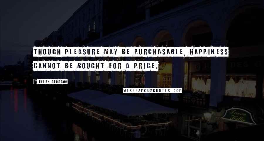 Ellen Glasgow Quotes: Though pleasure may be purchasable, happiness cannot be bought for a price.