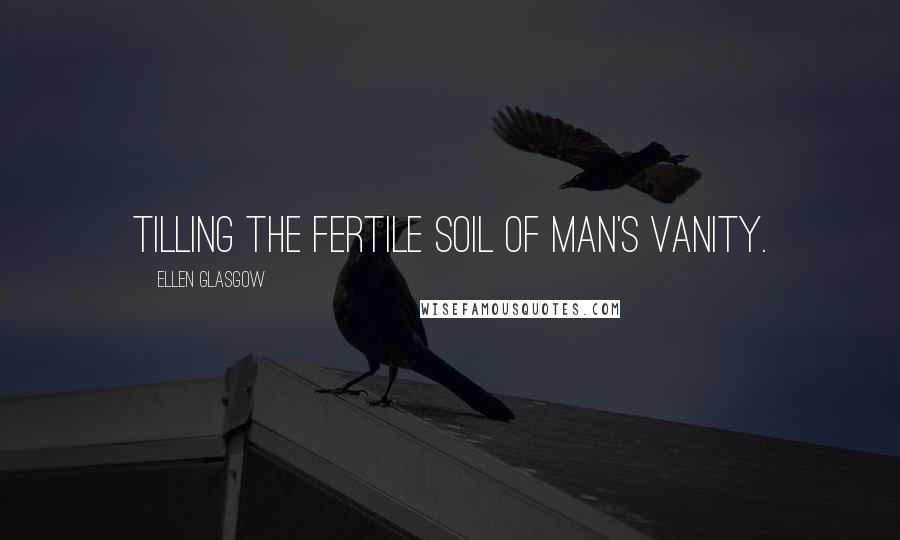 Ellen Glasgow Quotes: Tilling the fertile soil of man's vanity.