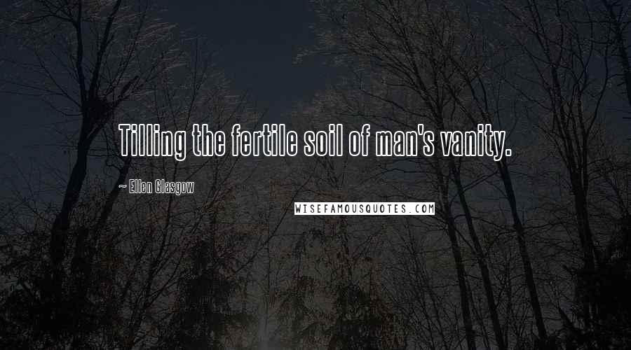 Ellen Glasgow Quotes: Tilling the fertile soil of man's vanity.