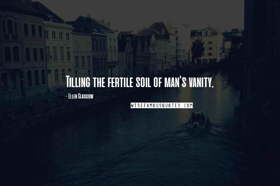 Ellen Glasgow Quotes: Tilling the fertile soil of man's vanity.