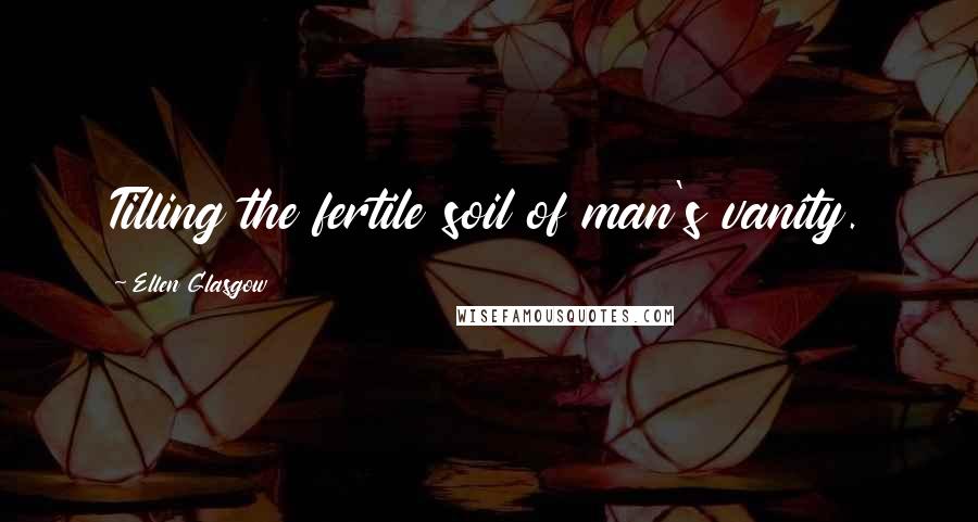 Ellen Glasgow Quotes: Tilling the fertile soil of man's vanity.