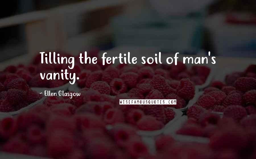 Ellen Glasgow Quotes: Tilling the fertile soil of man's vanity.