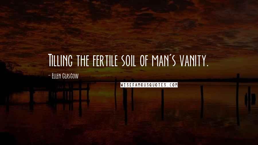 Ellen Glasgow Quotes: Tilling the fertile soil of man's vanity.