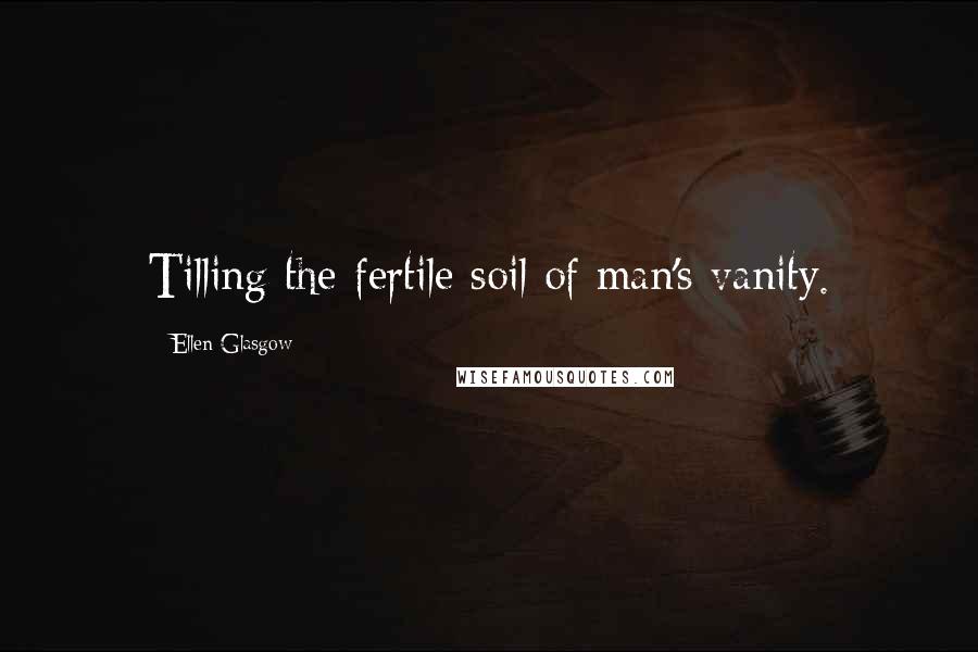 Ellen Glasgow Quotes: Tilling the fertile soil of man's vanity.