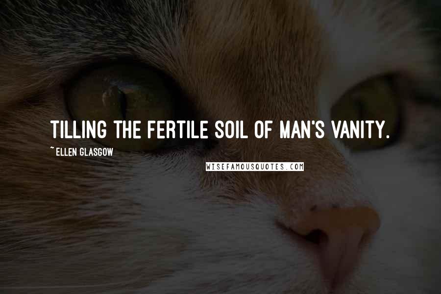 Ellen Glasgow Quotes: Tilling the fertile soil of man's vanity.