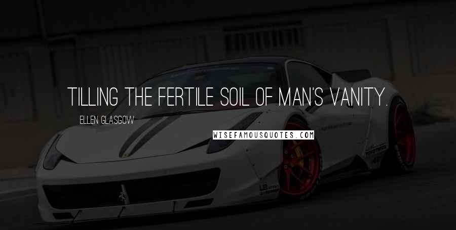Ellen Glasgow Quotes: Tilling the fertile soil of man's vanity.
