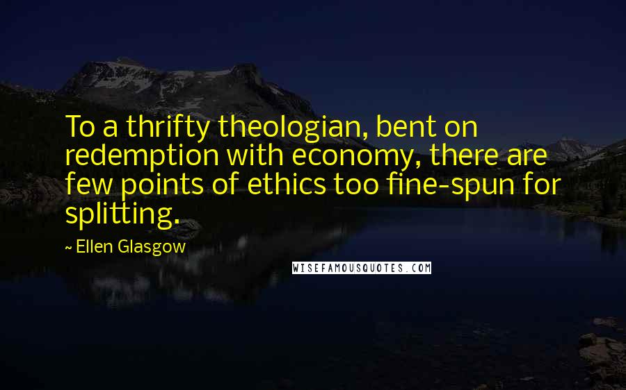 Ellen Glasgow Quotes: To a thrifty theologian, bent on redemption with economy, there are few points of ethics too fine-spun for splitting.