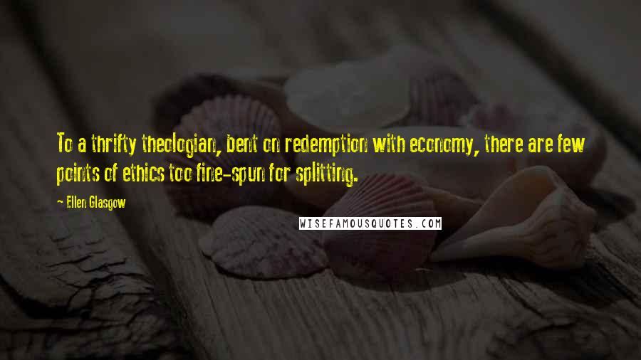 Ellen Glasgow Quotes: To a thrifty theologian, bent on redemption with economy, there are few points of ethics too fine-spun for splitting.
