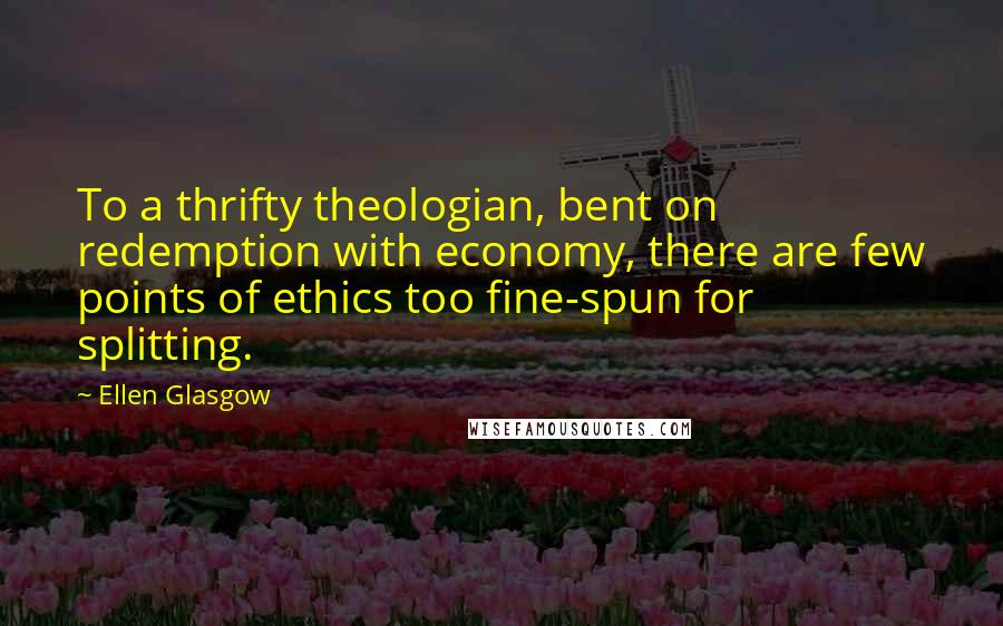 Ellen Glasgow Quotes: To a thrifty theologian, bent on redemption with economy, there are few points of ethics too fine-spun for splitting.