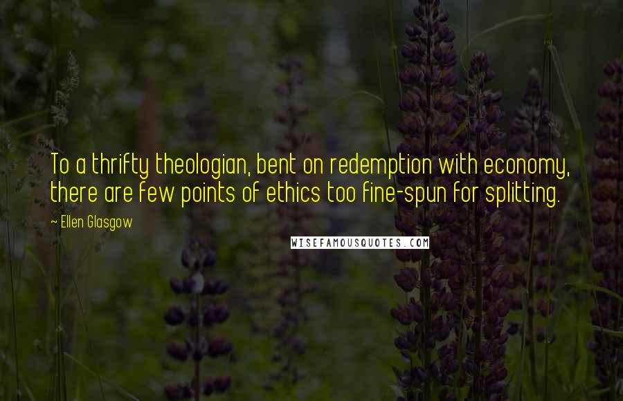 Ellen Glasgow Quotes: To a thrifty theologian, bent on redemption with economy, there are few points of ethics too fine-spun for splitting.