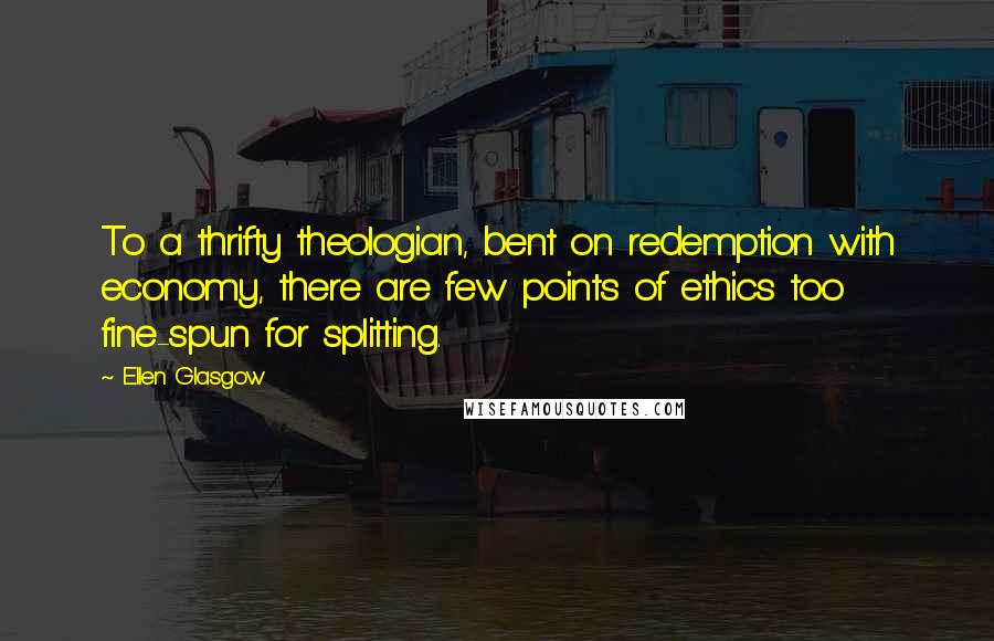 Ellen Glasgow Quotes: To a thrifty theologian, bent on redemption with economy, there are few points of ethics too fine-spun for splitting.