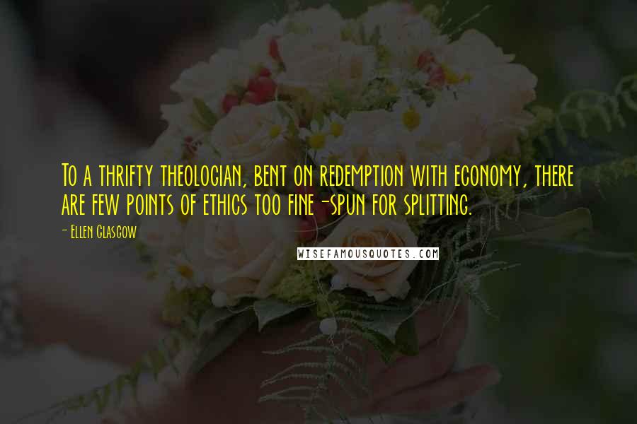 Ellen Glasgow Quotes: To a thrifty theologian, bent on redemption with economy, there are few points of ethics too fine-spun for splitting.