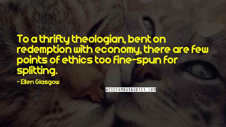 Ellen Glasgow Quotes: To a thrifty theologian, bent on redemption with economy, there are few points of ethics too fine-spun for splitting.