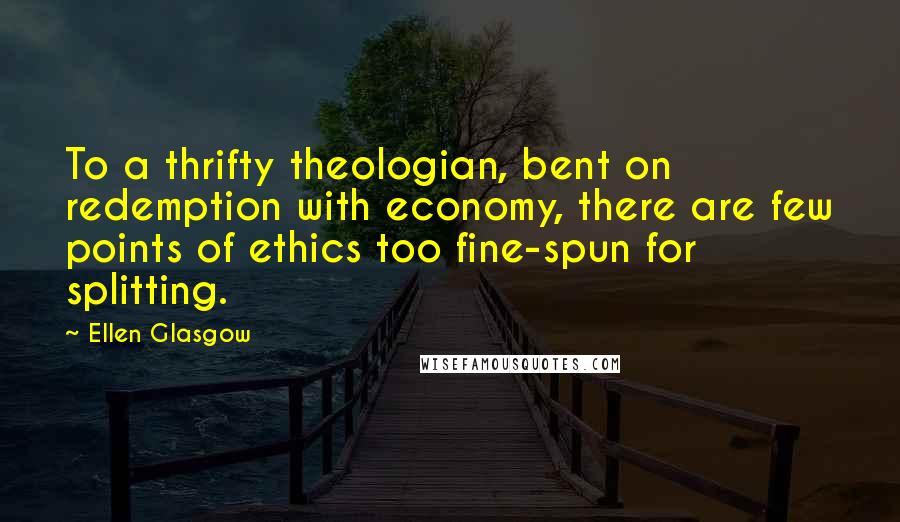 Ellen Glasgow Quotes: To a thrifty theologian, bent on redemption with economy, there are few points of ethics too fine-spun for splitting.