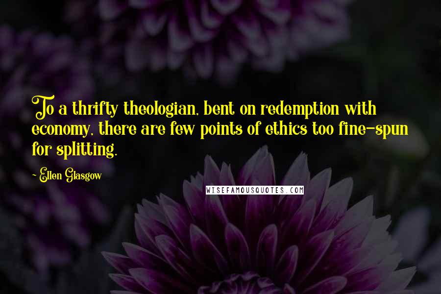 Ellen Glasgow Quotes: To a thrifty theologian, bent on redemption with economy, there are few points of ethics too fine-spun for splitting.
