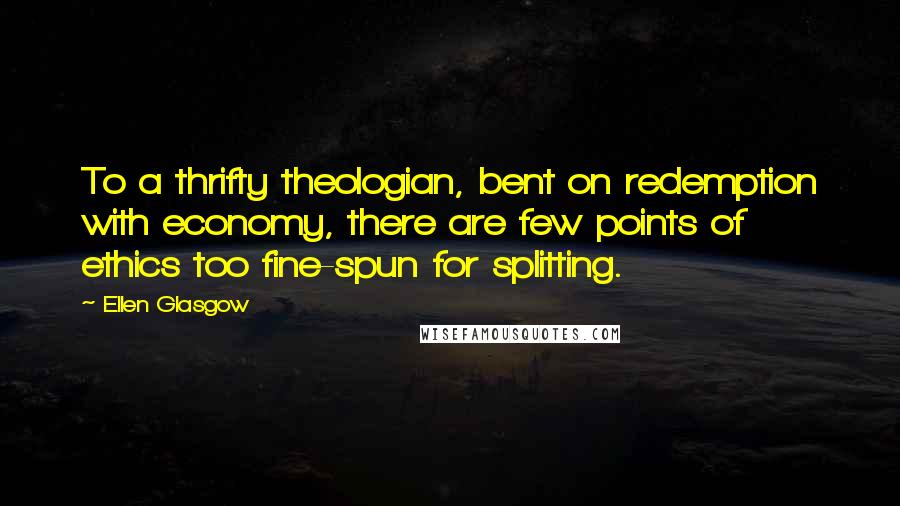 Ellen Glasgow Quotes: To a thrifty theologian, bent on redemption with economy, there are few points of ethics too fine-spun for splitting.