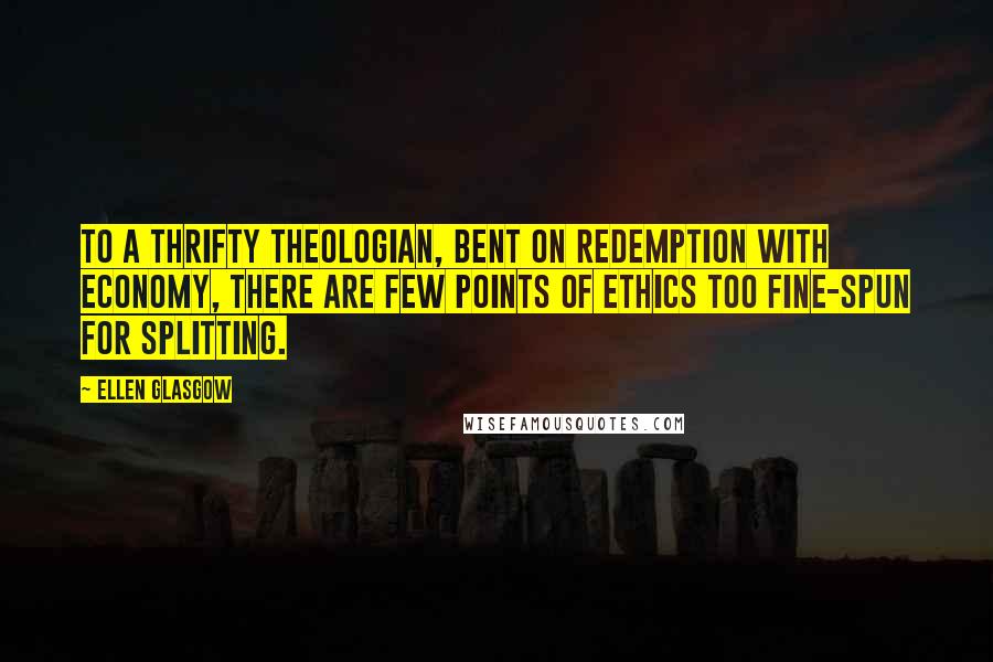 Ellen Glasgow Quotes: To a thrifty theologian, bent on redemption with economy, there are few points of ethics too fine-spun for splitting.