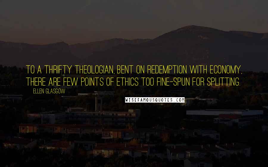 Ellen Glasgow Quotes: To a thrifty theologian, bent on redemption with economy, there are few points of ethics too fine-spun for splitting.