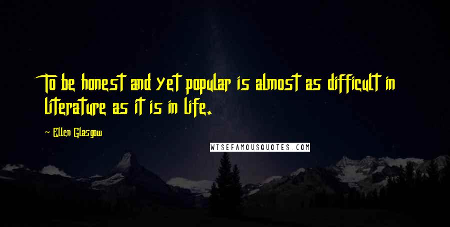 Ellen Glasgow Quotes: To be honest and yet popular is almost as difficult in literature as it is in life.