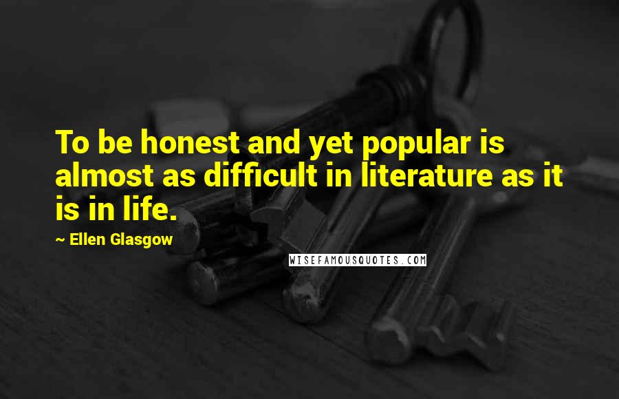 Ellen Glasgow Quotes: To be honest and yet popular is almost as difficult in literature as it is in life.